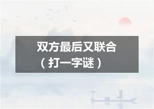 双方最后又联合（打一字谜）