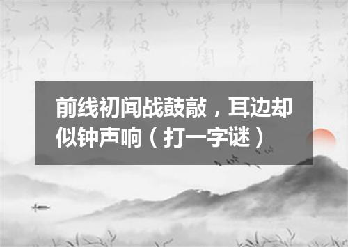 前线初闻战鼓敲，耳边却似钟声响（打一字谜）