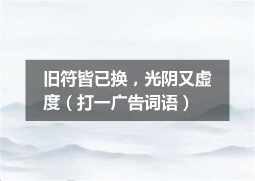 旧符皆已换，光阴又虚度（打一广告词语）