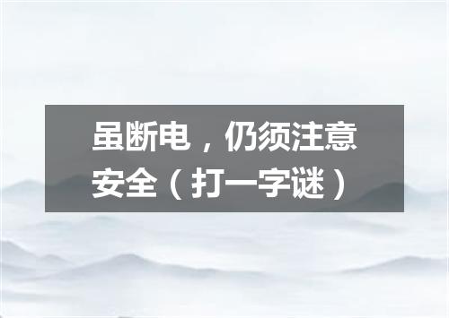 虽断电，仍须注意安全（打一字谜）