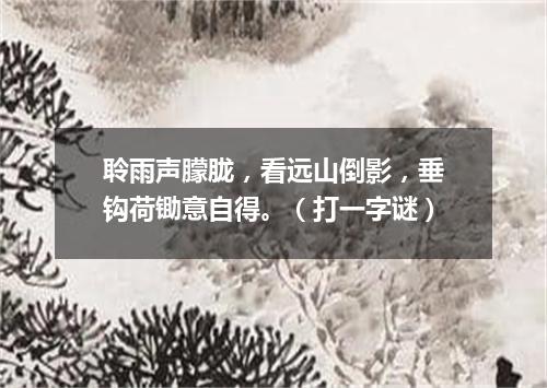 聆雨声朦胧，看远山倒影，垂钩荷锄意自得。（打一字谜）