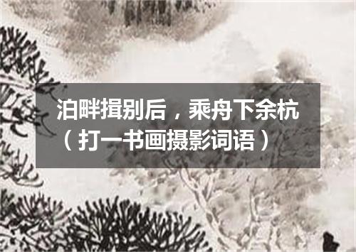 泊畔揖别后，乘舟下余杭（打一书画摄影词语）