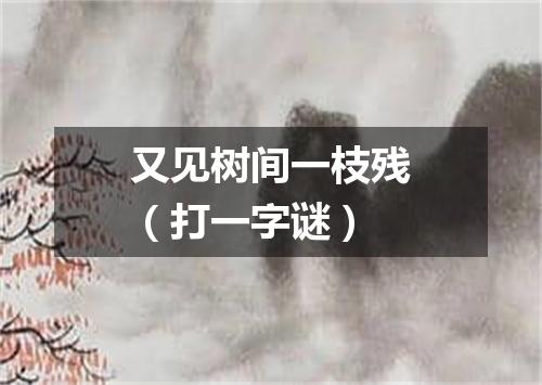 又见树间一枝残（打一字谜）