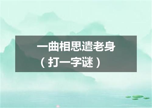 一曲相思遣老身（打一字谜）