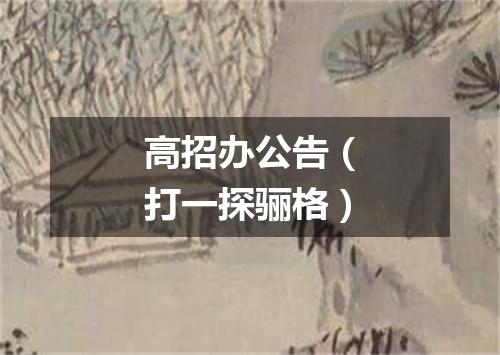 高招办公告（打一探骊格）