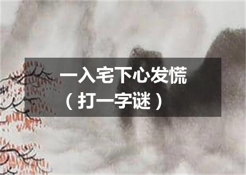 一入宅下心发慌（打一字谜）