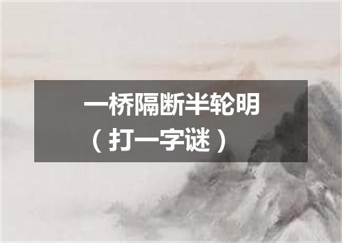 一桥隔断半轮明（打一字谜）