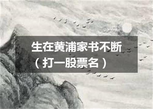 生在黄浦家书不断（打一股票名）