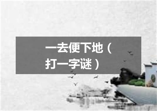 一去便下地（打一字谜）