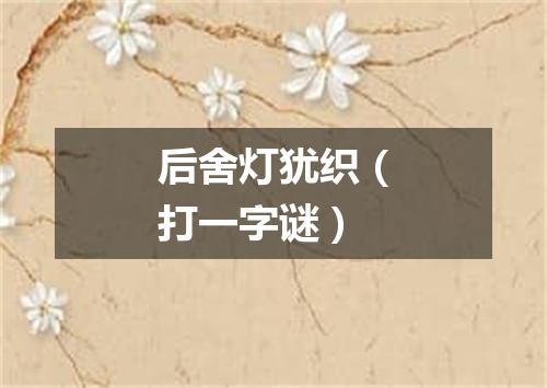 后舍灯犹织（打一字谜）