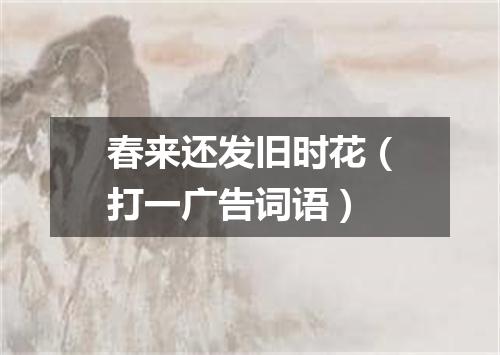 春来还发旧时花（打一广告词语）