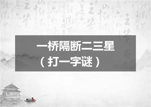 一桥隔断二三星（打一字谜）