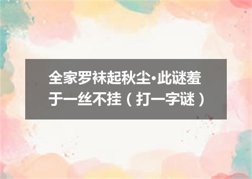 全家罗袜起秋尘·此谜羞于一丝不挂（打一字谜）
