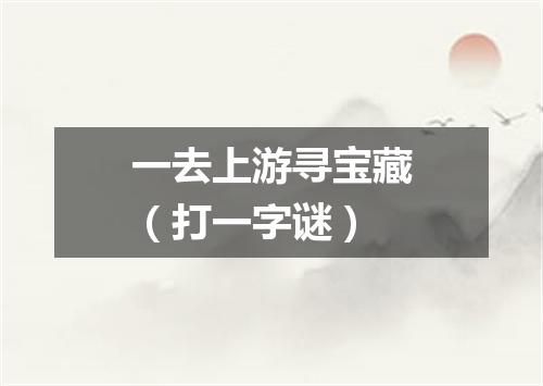 一去上游寻宝藏（打一字谜）