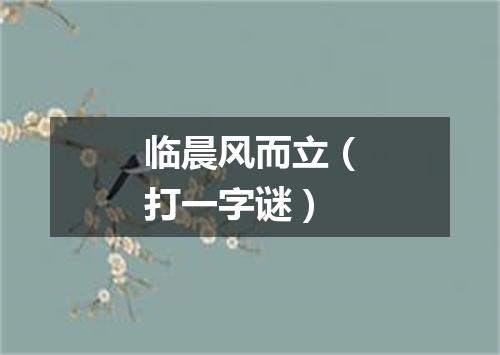 临晨风而立（打一字谜）