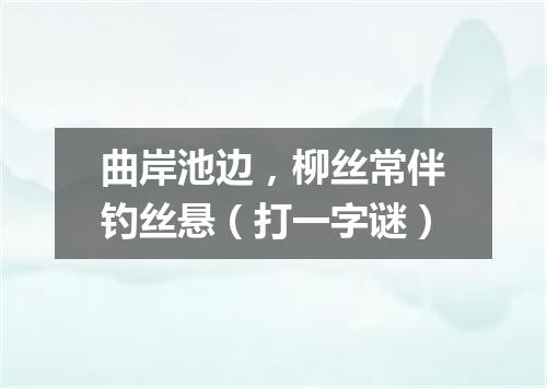 曲岸池边，柳丝常伴钓丝悬（打一字谜）