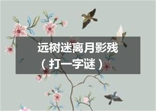 远树迷离月影残（打一字谜）