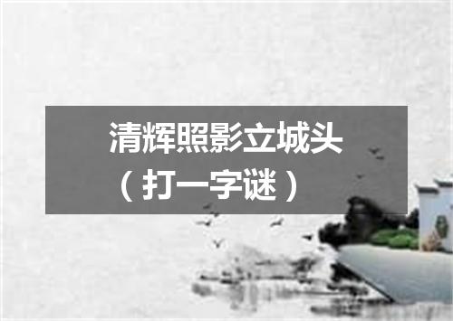 清辉照影立城头（打一字谜）