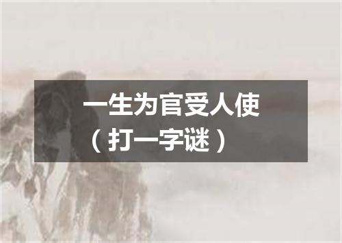 一生为官受人使（打一字谜）