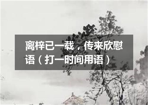 离梓已一载，传来欣慰语（打一时间用语）