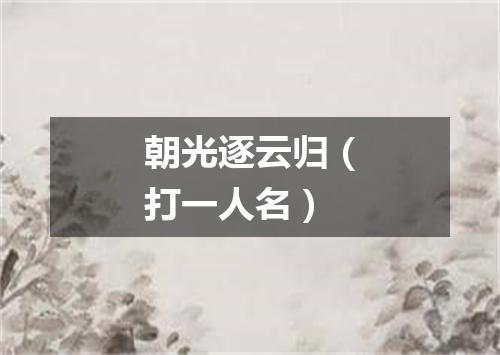朝光逐云归（打一人名）