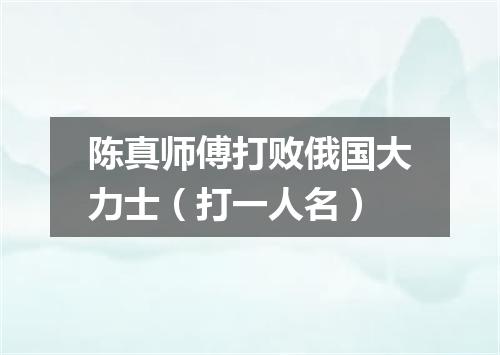 陈真师傅打败俄国大力士（打一人名）
