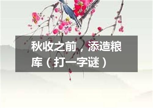 秋收之前，添造粮库（打一字谜）