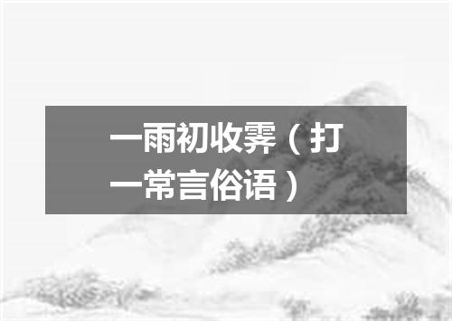 一雨初收霁（打一常言俗语）