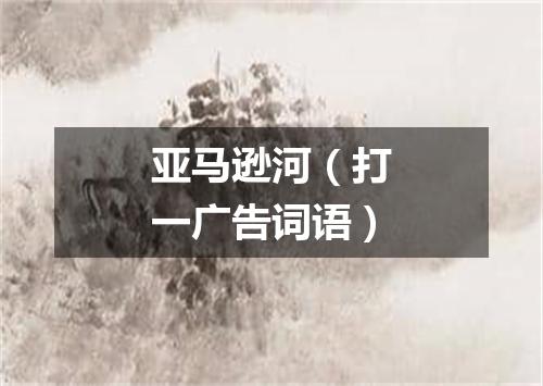 亚马逊河（打一广告词语）