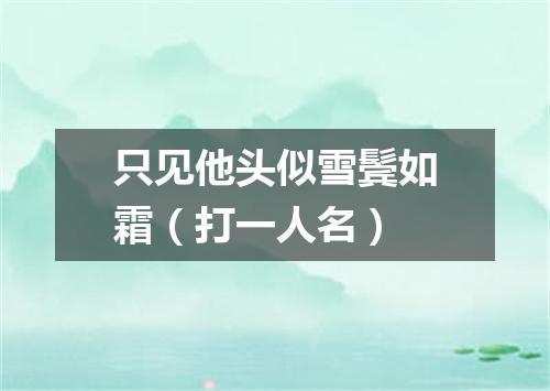 只见他头似雪鬓如霜（打一人名）