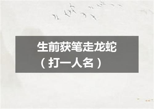 生前获笔走龙蛇（打一人名）
