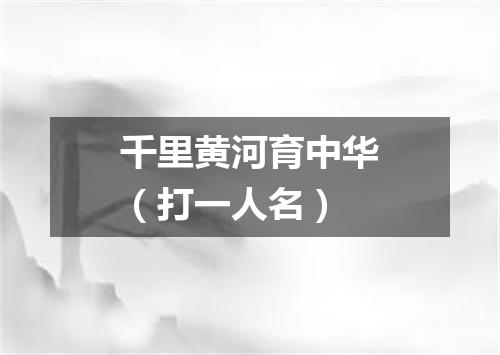 千里黄河育中华（打一人名）