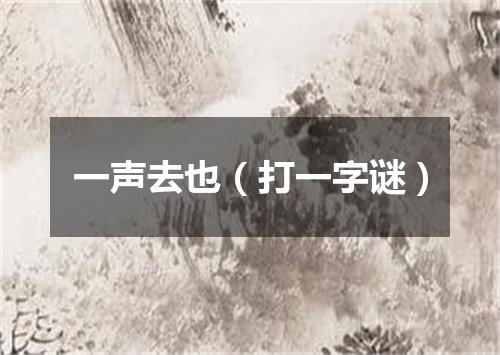 一声去也（打一字谜）