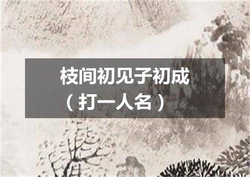 枝间初见子初成（打一人名）