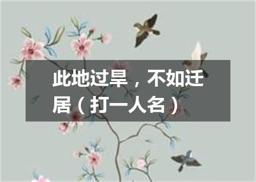 此地过旱，不如迁居（打一人名）