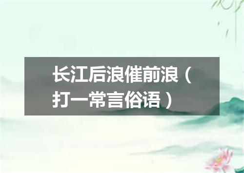 长江后浪催前浪（打一常言俗语）