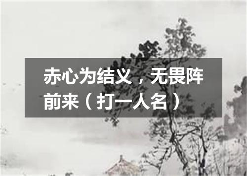 赤心为结义，无畏阵前来（打一人名）