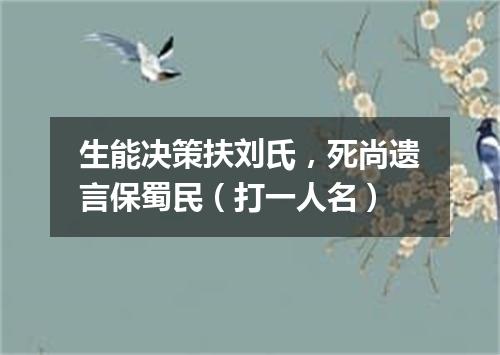 生能决策扶刘氏，死尚遗言保蜀民（打一人名）