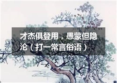 才杰俱登用，愚蒙但隐沦（打一常言俗语）