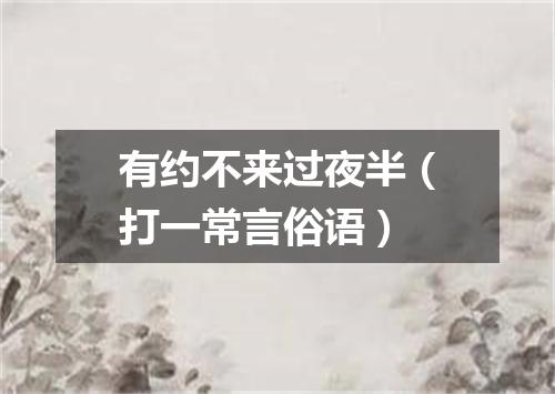 有约不来过夜半（打一常言俗语）