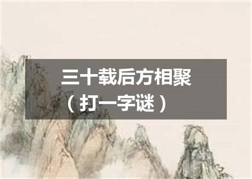三十载后方相聚（打一字谜）