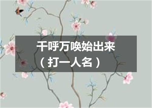 千呼万唤始出来（打一人名）