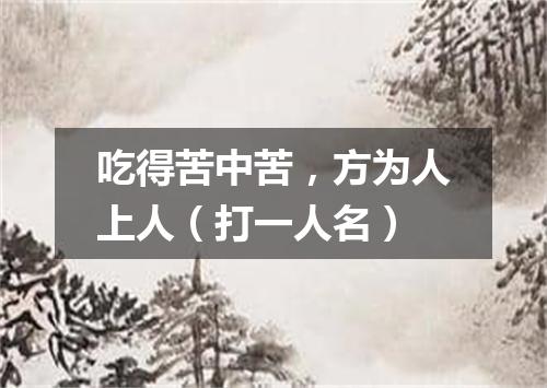吃得苦中苦，方为人上人（打一人名）