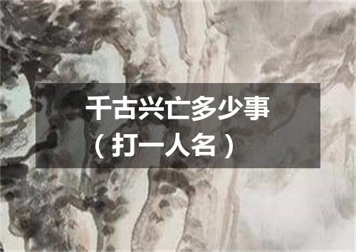 千古兴亡多少事（打一人名）