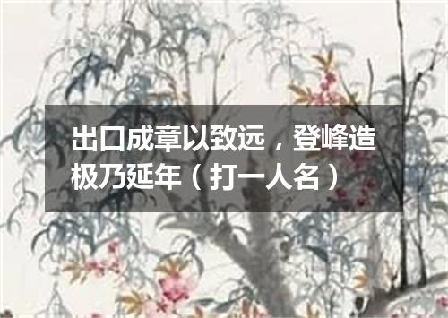 出口成章以致远，登峰造极乃延年（打一人名）