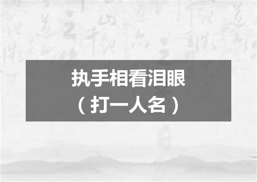 执手相看泪眼（打一人名）