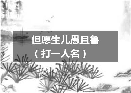 但愿生儿愚且鲁（打一人名）