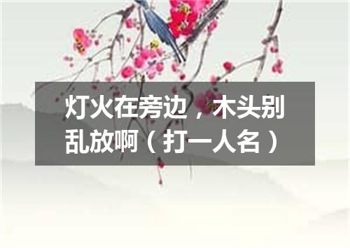 灯火在旁边，木头别乱放啊（打一人名）