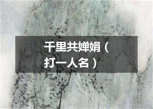 千里共婵娟（打一人名）