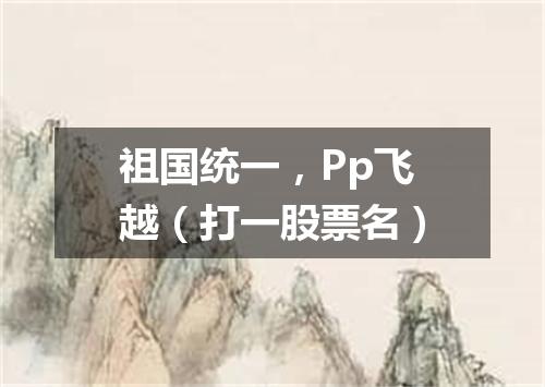 祖国统一，Pp飞越（打一股票名）